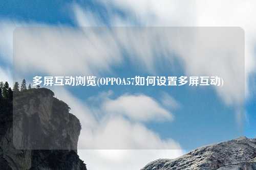 多屏互动浏览(OPPOA57如何设置多屏互动)