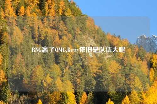 RNG赢了OMG,Betty依旧是队伍大腿