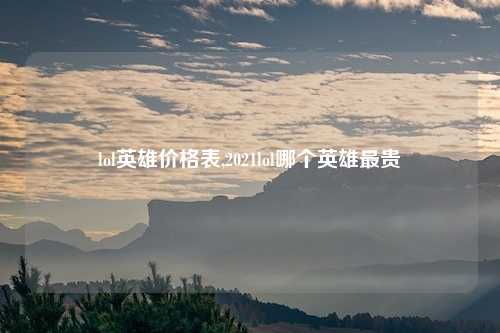 lol英雄价格表,2021lol哪个英雄最贵