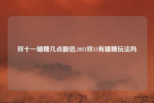 双十一喵糖几点翻倍,2021双12有喵糖玩法吗