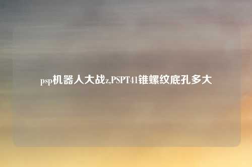 psp机器人大战z,PSPT41锥螺纹底孔多大