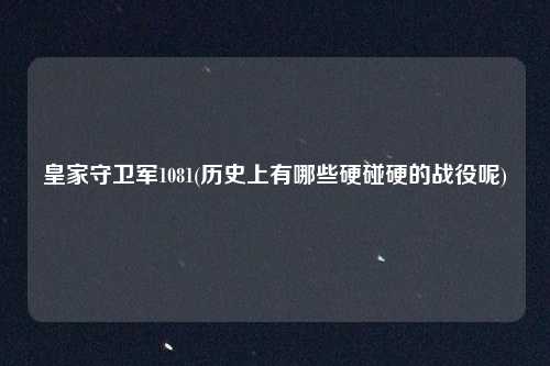 皇家守卫军1081(历史上有哪些硬碰硬的战役呢)
