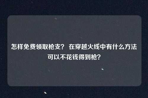 怎样免费领取枪支？ 在穿越火线中有什么方法可以不花钱得到枪？