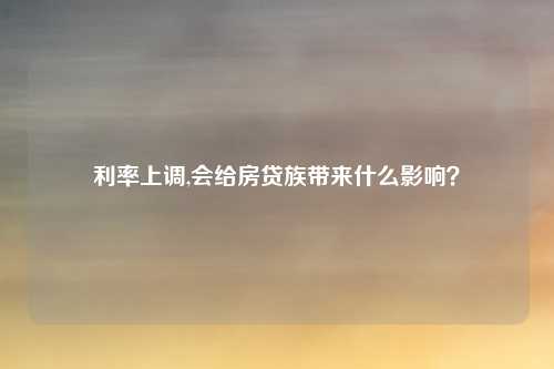 利率上调,会给房贷族带来什么影响？