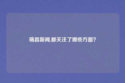 瑞昌新闻,都关注了哪些方面？