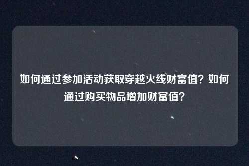 如何通过参加活动获取穿越火线财富值？如何通过购买物品增加财富值？