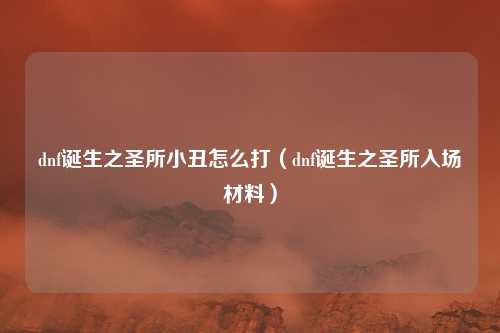 dnf诞生之圣所小丑怎么打（dnf诞生之圣所入场材料）