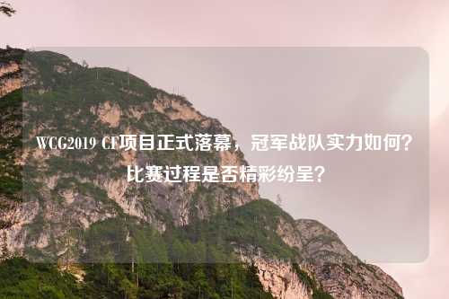 WCG2019 CF项目正式落幕，冠军战队实力如何？比赛过程是否精彩纷呈？