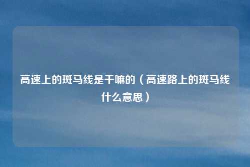 高速上的斑马线是干嘛的（高速路上的斑马线什么意思）