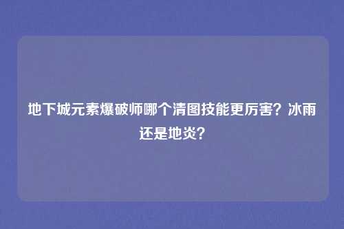 地下城元素爆破师哪个清图技能更厉害？冰雨还是地炎？