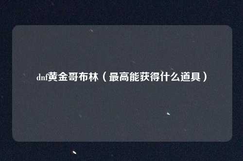 dnf黄金哥布林（最高能获得什么道具）