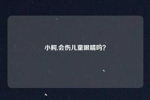 小鳄,会伤儿童眼睛吗？