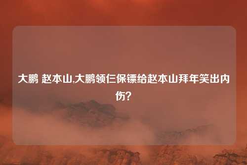 大鹏 赵本山,大鹏领仨保镖给赵本山拜年笑出内伤？