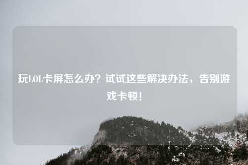 玩LOL卡屏怎么办？试试这些解决办法，告别游戏卡顿！