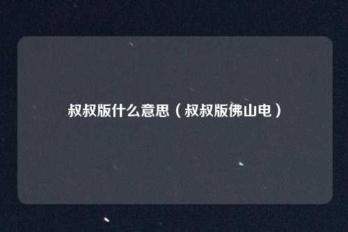 叔叔版什么意思（叔叔版佛山电）