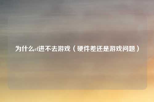 为什么cf进不去游戏（硬件差还是游戏问题）