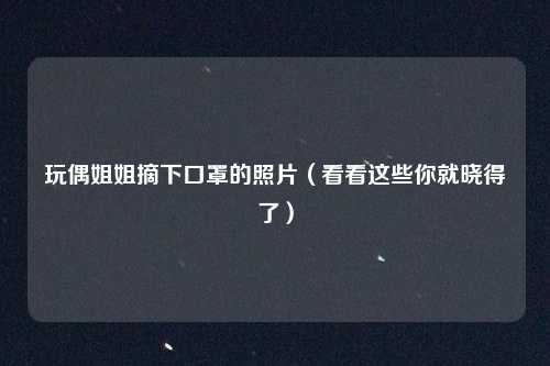 玩偶姐姐摘下口罩的照片（看看这些你就晓得了）