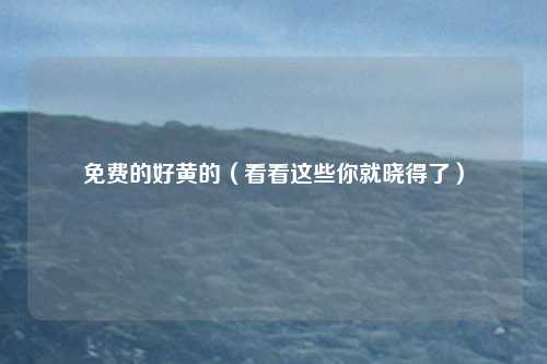 免费的好黄的（看看这些你就晓得了）