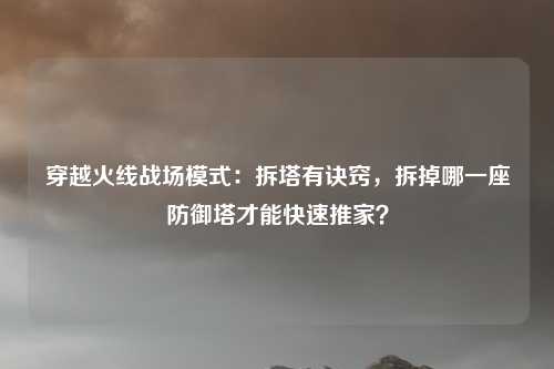 穿越火线战场模式：拆塔有诀窍，拆掉哪一座防御塔才能快速推家？