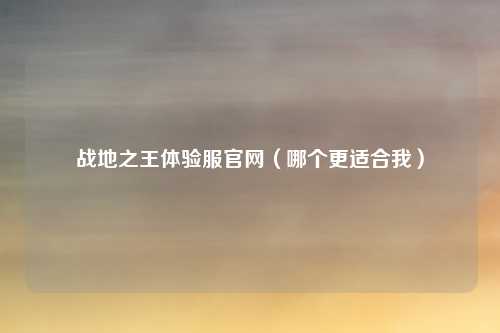 战地之王体验服官网（哪个更适合我）