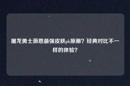 屠龙勇士薇恩最强皮肤pk原画？经典对比不一样的体验？