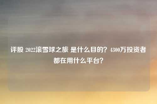 评股 2022滚雪球之旅 是什么目的？4300万投资者都在用什么平台？