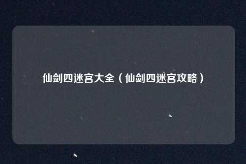 仙剑四迷宫大全（仙剑四迷宫攻略）