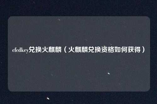 cfcdkey兑换火麒麟（火麒麟兑换资格如何获得）