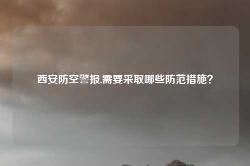 西安防空警报,需要采取哪些防范措施？
