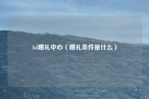 lol赠礼中心（赠礼条件是什么）