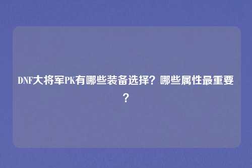 DNF大将军PK有哪些装备选择？哪些属性最重要？