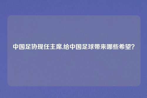 中国足协现任主席,给中国足球带来哪些希望？