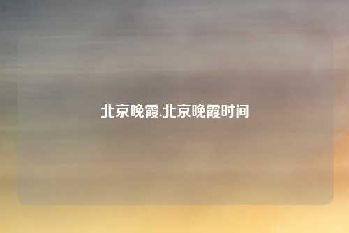 北京晚霞,北京晚霞时间