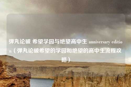 弹丸论破 希望学园与绝望高中生 anniversary edition（弹丸论破希望的学园和绝望的高中生流程攻略）