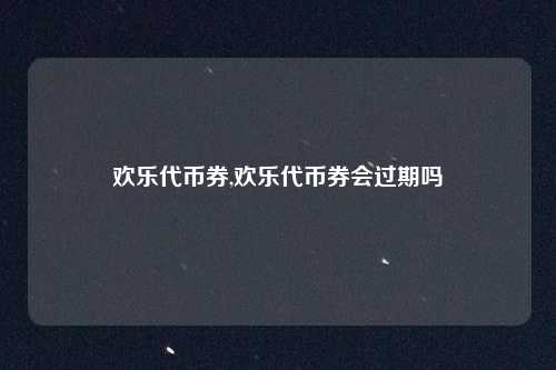 欢乐代币券,欢乐代币券会过期吗