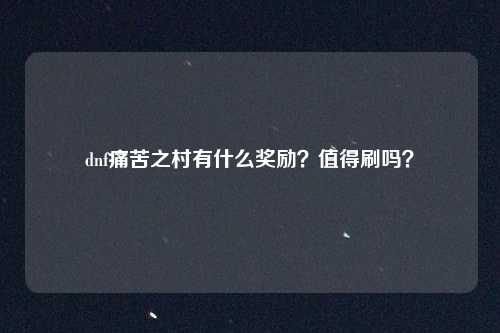 dnf痛苦之村有什么奖励？值得刷吗？