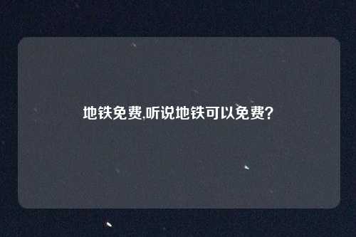 地铁免费,听说地铁可以免费？