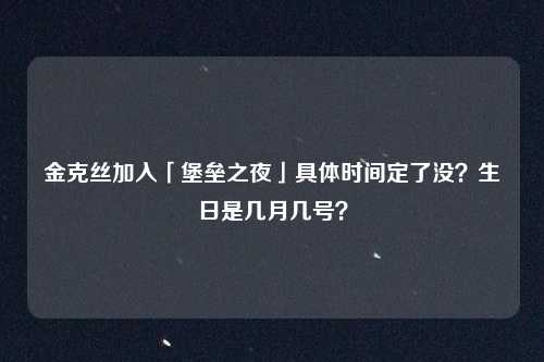 金克丝加入「堡垒之夜」具体时间定了没？生日是几月几号？