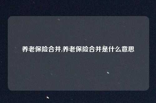 养老保险合并,养老保险合并是什么意思