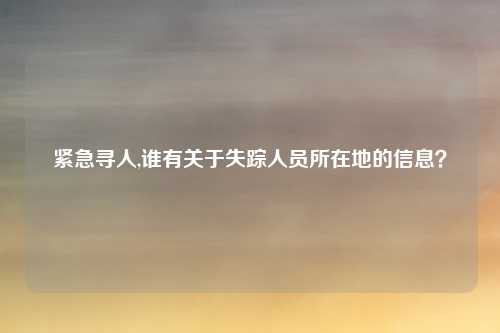 紧急寻人,谁有关于失踪人员所在地的信息？