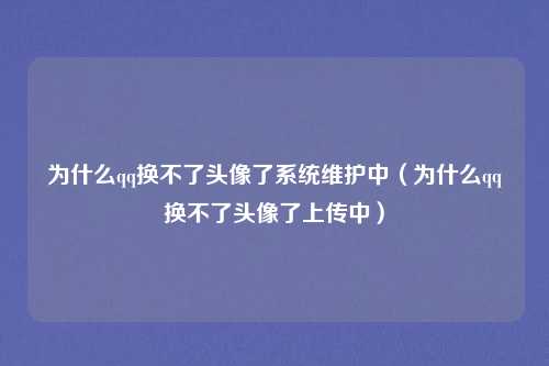 为什么qq换不了头像了系统维护中（为什么qq换不了头像了上传中）