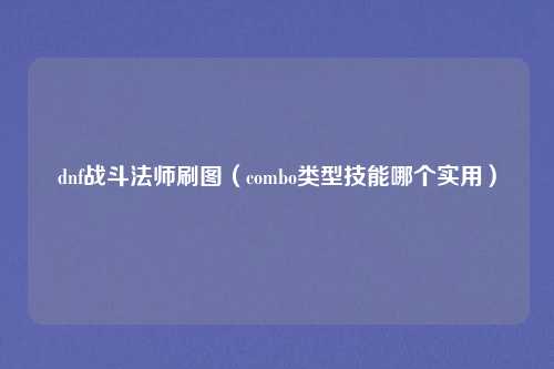 dnf战斗法师刷图（combo类型技能哪个实用）