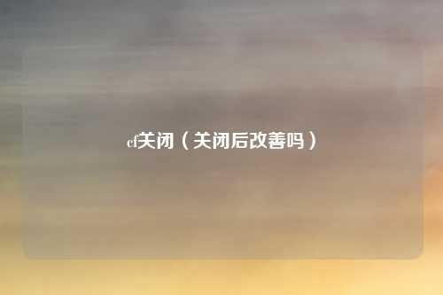 cf关闭（关闭后改善吗）