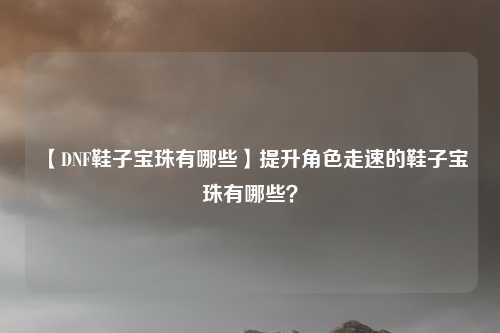 【DNF鞋子宝珠有哪些】提升角色走速的鞋子宝珠有哪些？