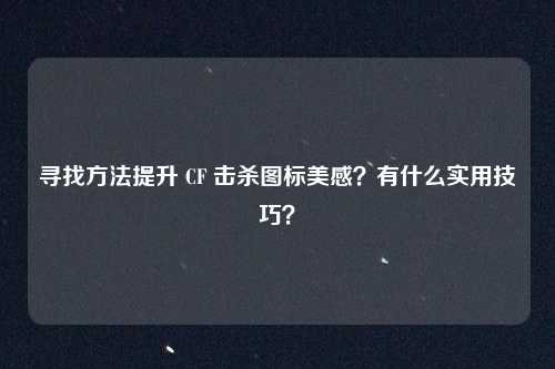 寻找方法提升 CF 击杀图标美感？有什么实用技巧？