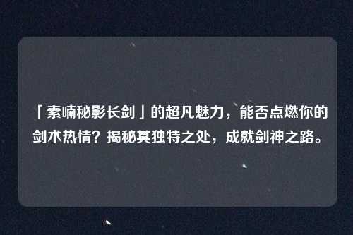 「素喃秘影长剑」的超凡魅力，能否点燃你的剑术热情？揭秘其独特之处，成就剑神之路。