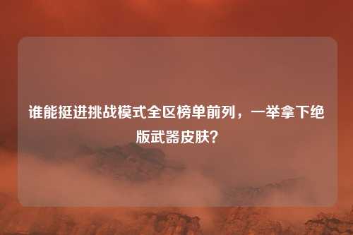 谁能挺进挑战模式全区榜单前列，一举拿下绝版武器皮肤？