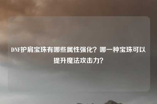 DNF护肩宝珠有哪些属性强化？哪一种宝珠可以提升魔法攻击力？