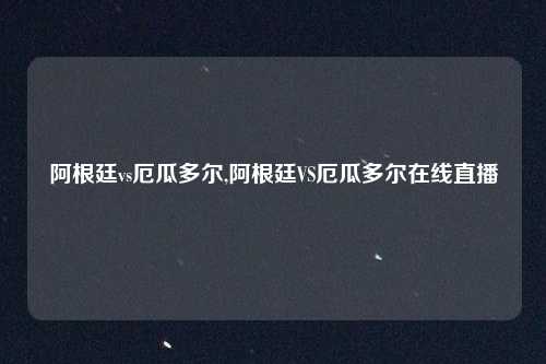 阿根廷vs厄瓜多尔,阿根廷VS厄瓜多尔在线直播