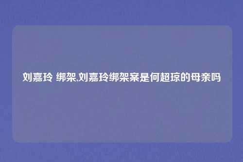刘嘉玲 绑架,刘嘉玲绑架案是何超琼的母亲吗
